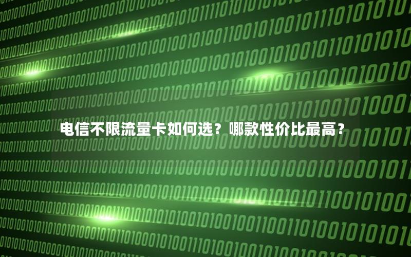 电信不限流量卡如何选？哪款性价比最高？