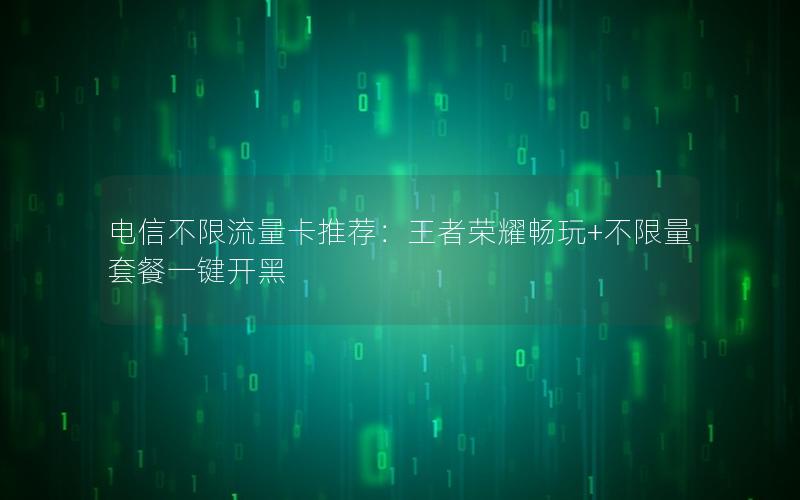 电信不限流量卡推荐：王者荣耀畅玩+不限量套餐一键开黑
