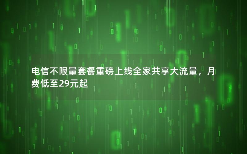 电信不限量套餐重磅上线全家共享大流量，月费低至29元起