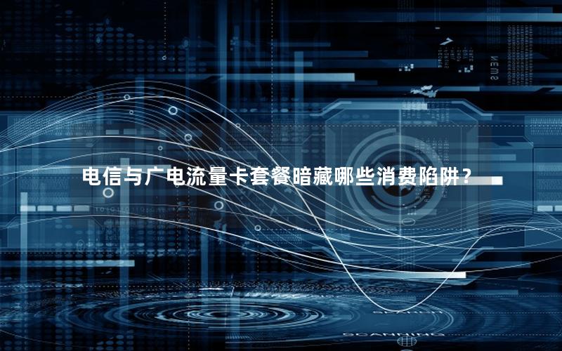 电信与广电流量卡套餐暗藏哪些消费陷阱？