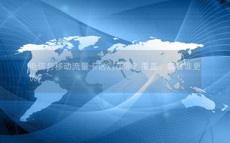 电信与移动流量卡区别在哪？覆盖、套餐谁更优？
