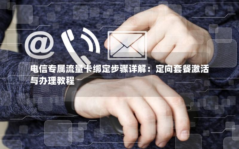 电信专属流量卡绑定步骤详解：定向套餐激活与办理教程