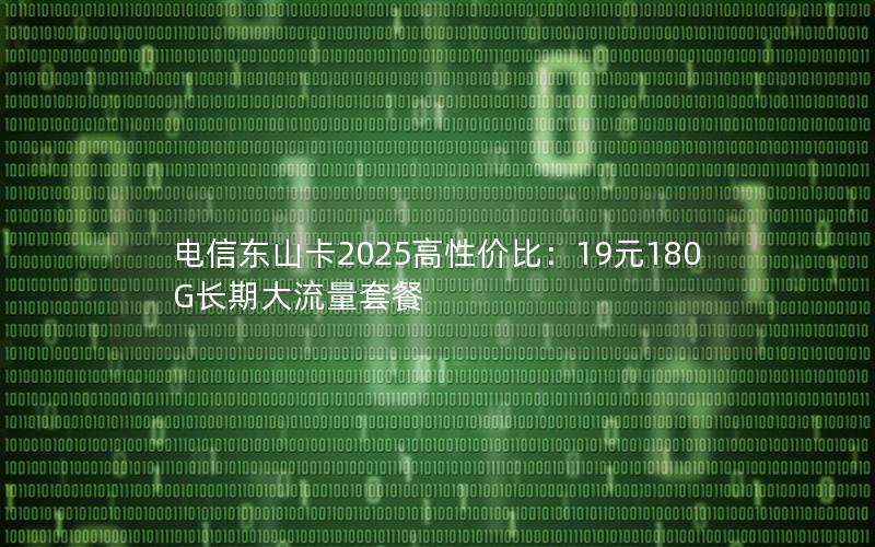 电信东山卡2025高性价比：19元180G长期大流量套餐
