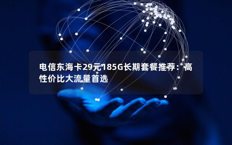 电信东海卡29元185G长期套餐推荐：高性价比大流量首选
