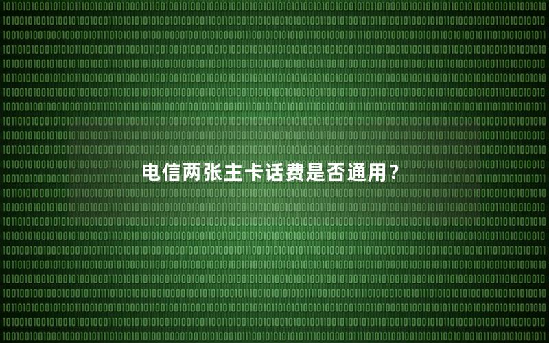 电信两张主卡话费是否通用？