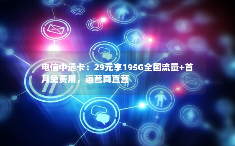 电信中远卡：29元享195G全国流量+首月免费用，运营商直营
