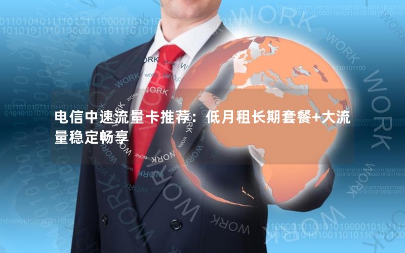 电信中速流量卡推荐：低月租长期套餐+大流量稳定畅享