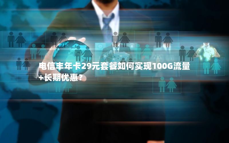 电信丰年卡29元套餐如何实现100G流量+长期优惠？