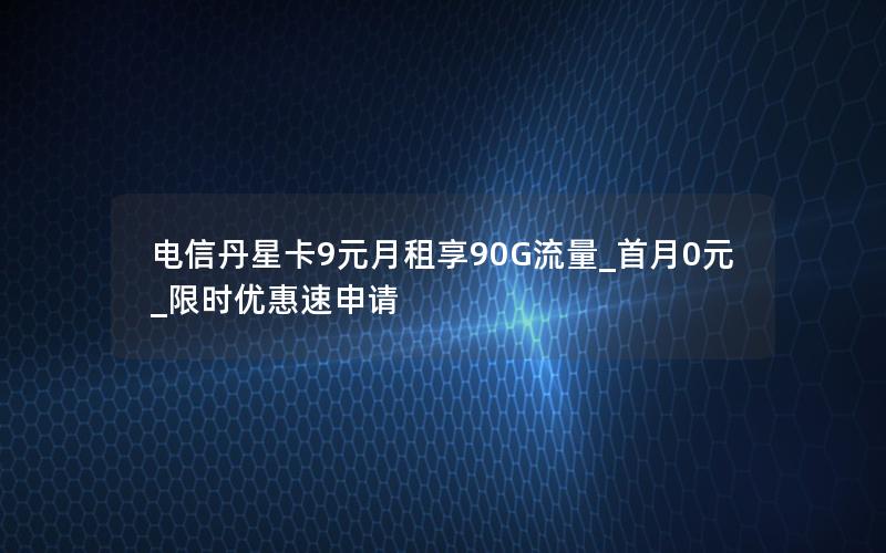 电信丹星卡9元月租享90G流量_首月0元_限时优惠速申请