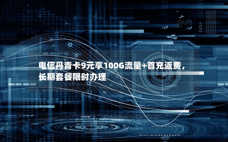 电信丹青卡9元享100G流量+首充返费，长期套餐限时办理