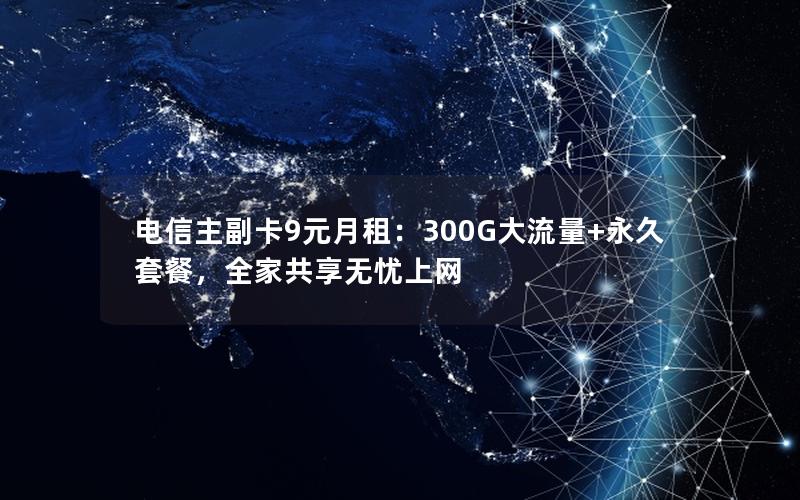 电信主副卡9元月租：300G大流量+永久套餐，全家共享无忧上网