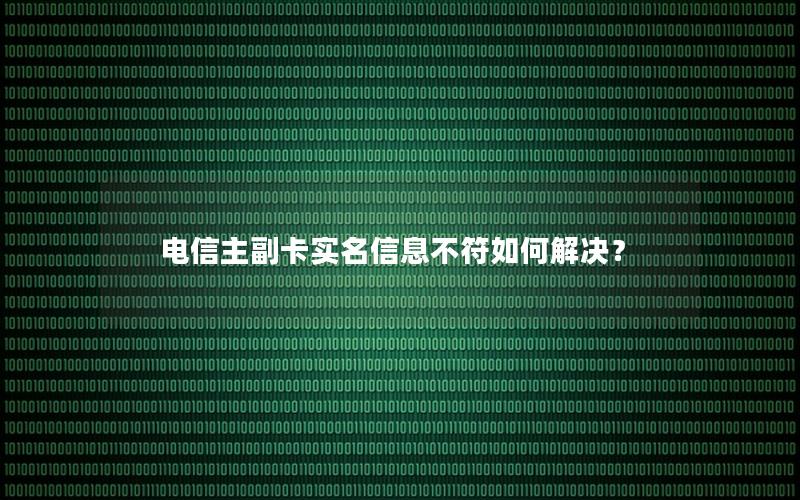 电信主副卡实名信息不符如何解决？