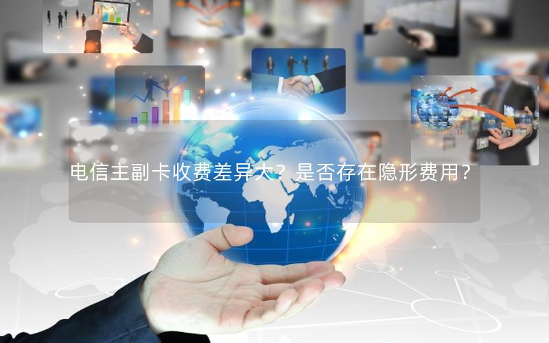 电信主副卡收费差异大？是否存在隐形费用？
