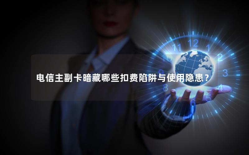 电信主副卡暗藏哪些扣费陷阱与使用隐患？