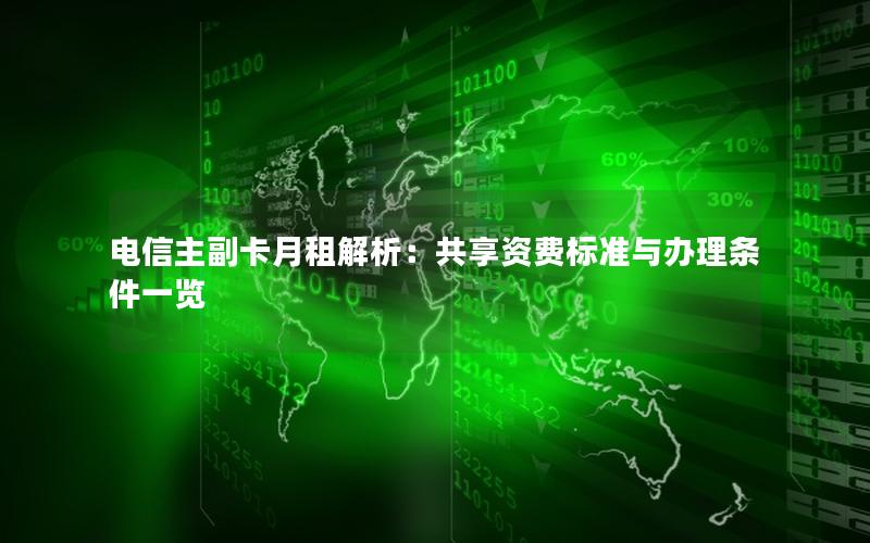 电信主副卡月租解析：共享资费标准与办理条件一览