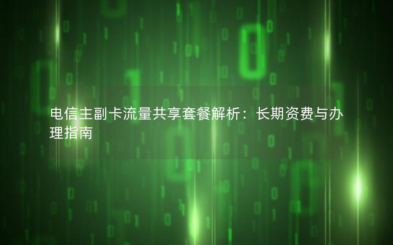 电信主副卡流量共享套餐解析：长期资费与办理指南