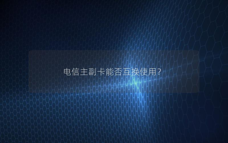 电信主副卡能否互换使用？