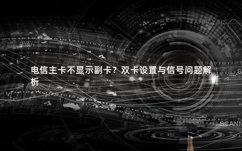 电信主卡不显示副卡？双卡设置与信号问题解析