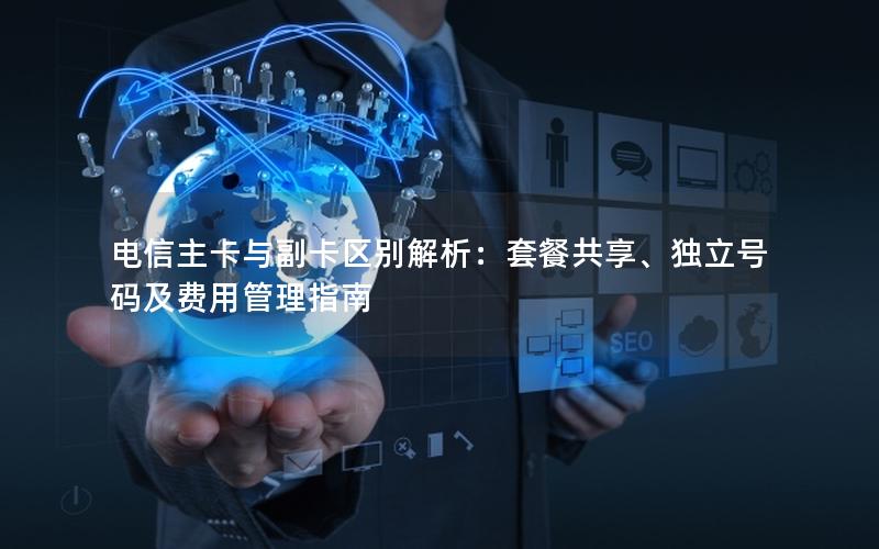 电信主卡与副卡区别解析：套餐共享、独立号码及费用管理指南