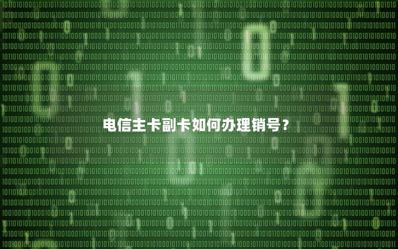 电信主卡副卡如何办理销号？