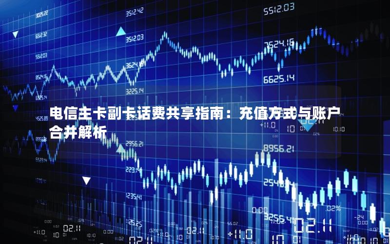电信主卡副卡话费共享指南：充值方式与账户合并解析
