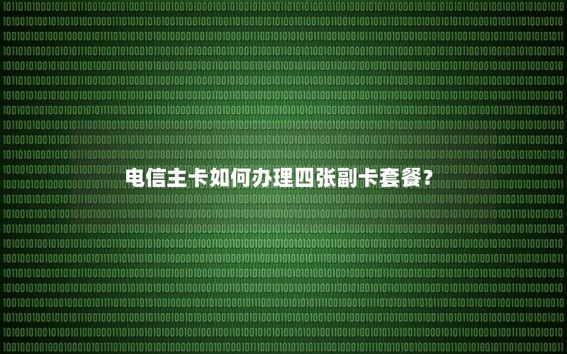 电信主卡如何办理四张副卡套餐？