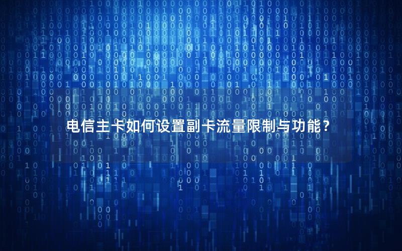 电信主卡如何设置副卡流量限制与功能？