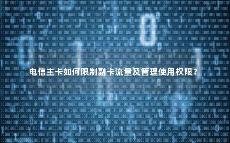 电信主卡如何限制副卡流量及管理使用权限？