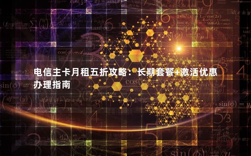 电信主卡月租五折攻略：长期套餐+激活优惠办理指南