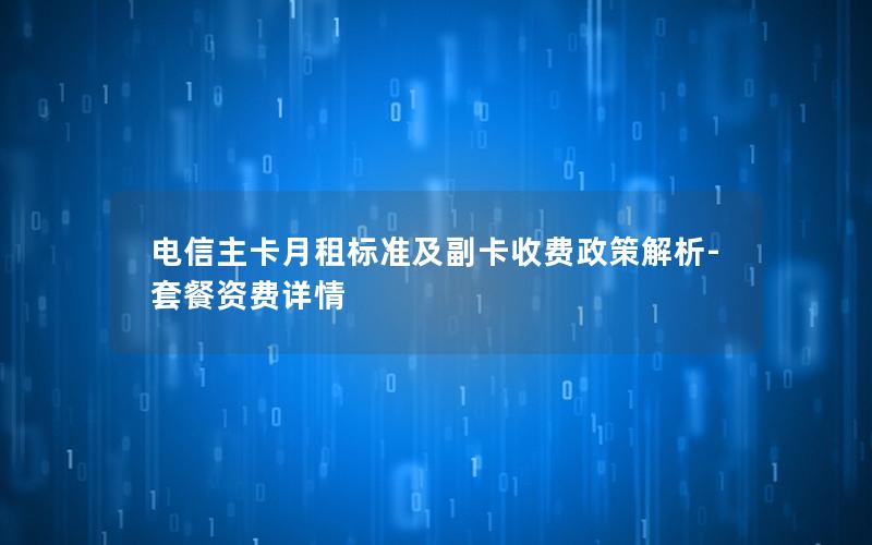 电信主卡月租标准及副卡收费政策解析-套餐资费详情