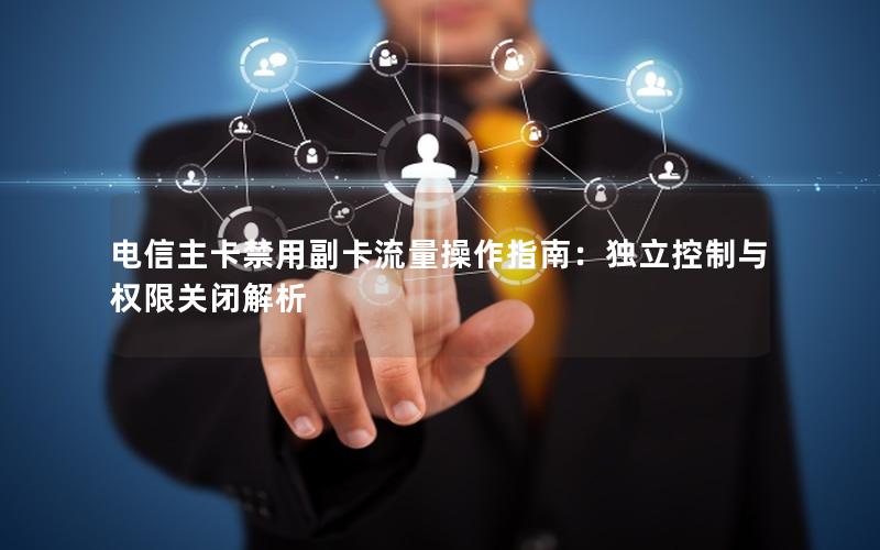 电信主卡禁用副卡流量操作指南：独立控制与权限关闭解析