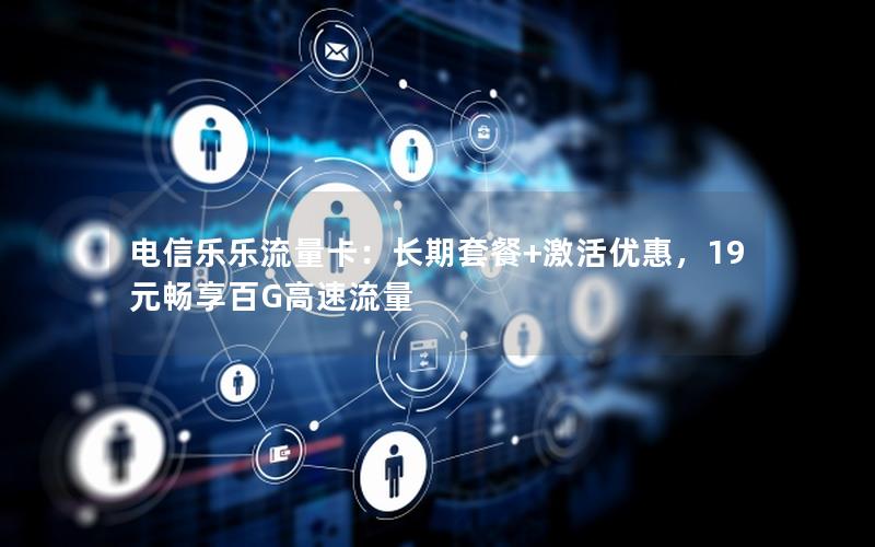 电信乐乐流量卡：长期套餐+激活优惠，19元畅享百G高速流量