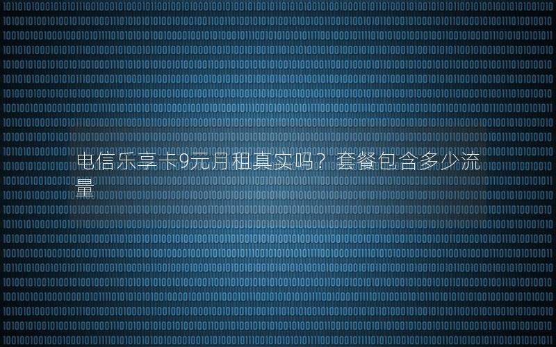 电信乐享卡9元月租真实吗？套餐包含多少流量