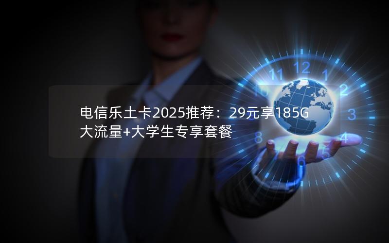 电信乐土卡2025推荐：29元享185G大流量+大学生专享套餐
