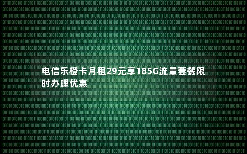电信乐橙卡月租29元享185G流量套餐限时办理优惠