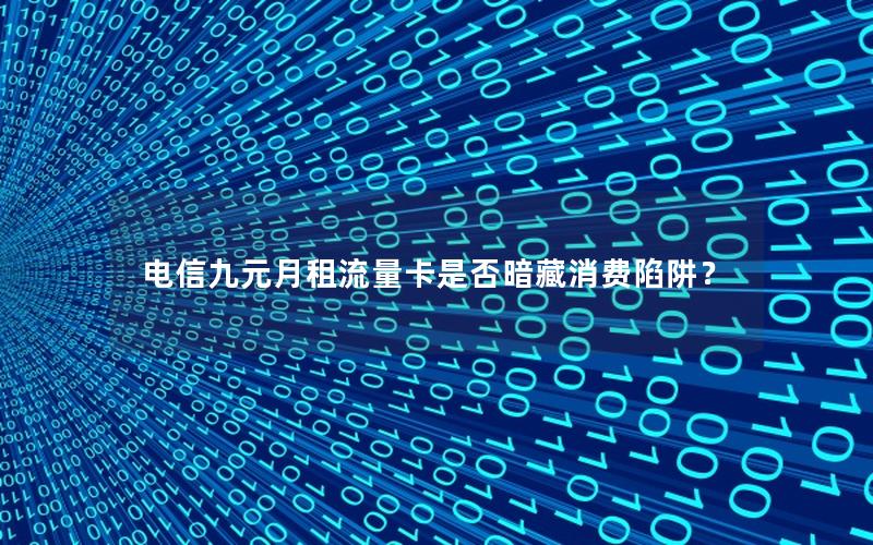 电信九元月租流量卡是否暗藏消费陷阱？