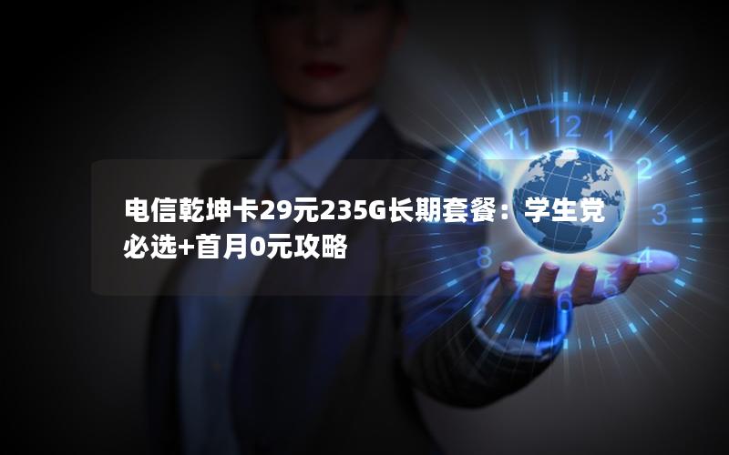 电信乾坤卡29元235G长期套餐：学生党必选+首月0元攻略