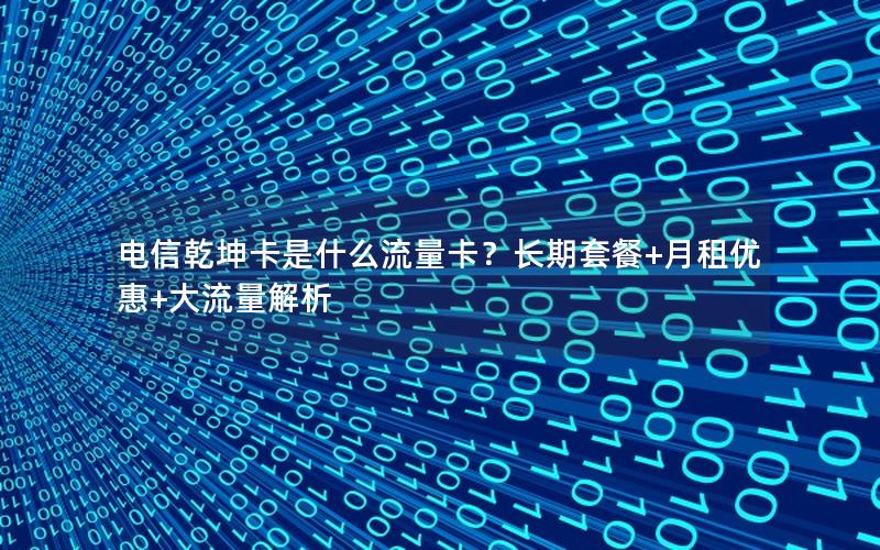 电信乾坤卡是什么流量卡？长期套餐+月租优惠+大流量解析