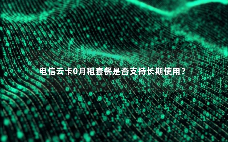 电信云卡0月租套餐是否支持长期使用？