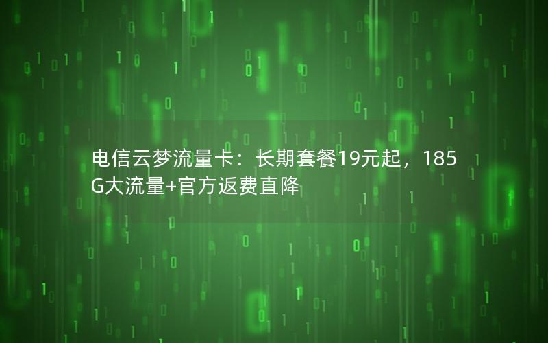 电信云梦流量卡：长期套餐19元起，185G大流量+官方返费直降