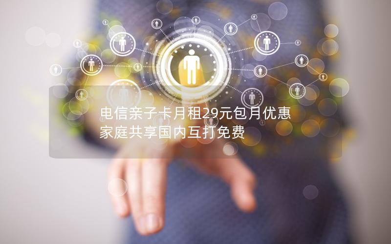 电信亲子卡月租29元包月优惠 家庭共享国内互打免费