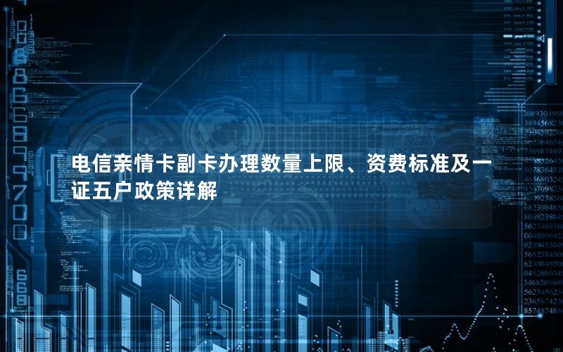 电信亲情卡副卡办理数量上限、资费标准及一证五户政策详解