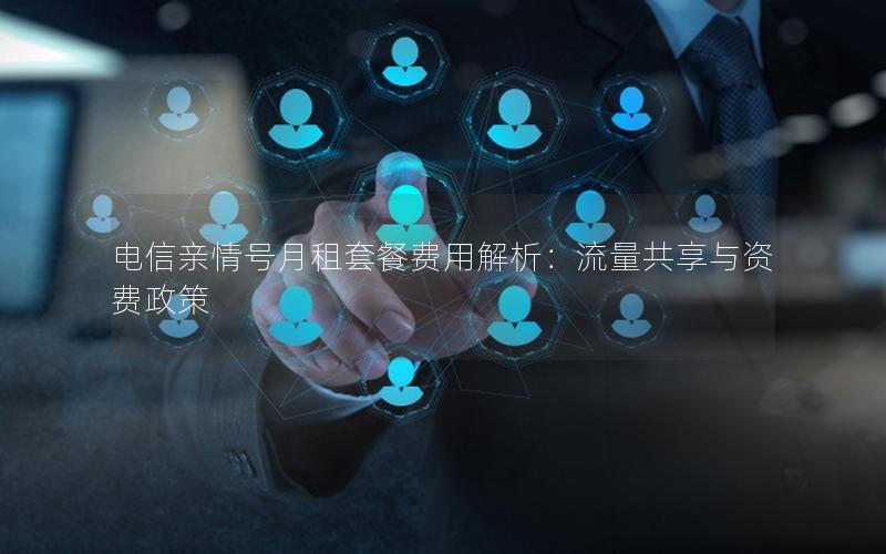 电信亲情号月租套餐费用解析：流量共享与资费政策