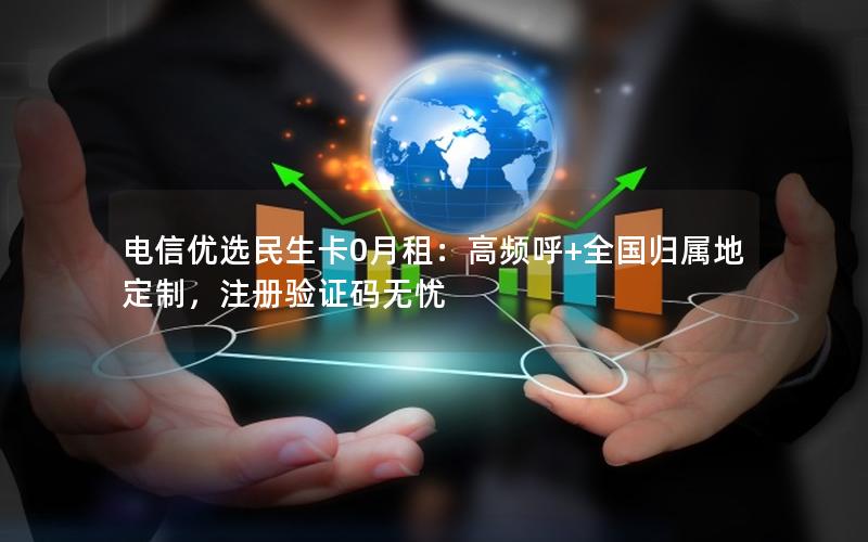 电信优选民生卡0月租：高频呼+全国归属地定制，注册验证码无忧