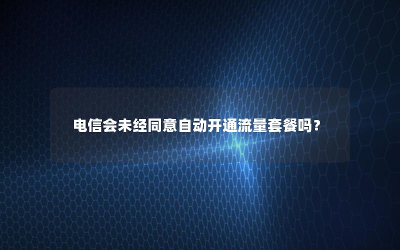 电信会未经同意自动开通流量套餐吗？