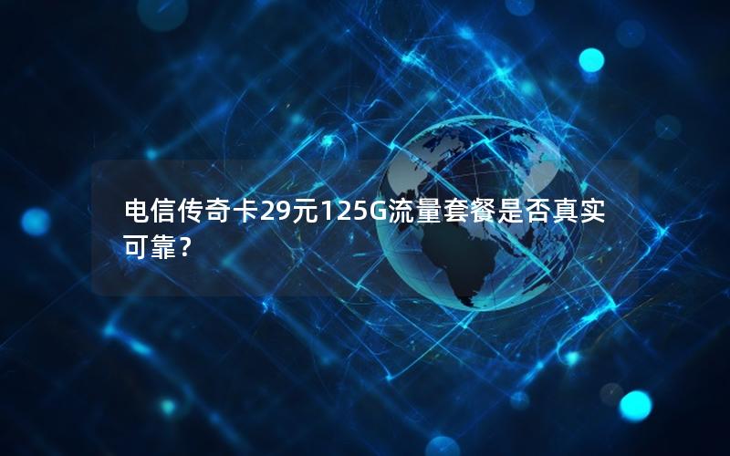 电信传奇卡29元125G流量套餐是否真实可靠？