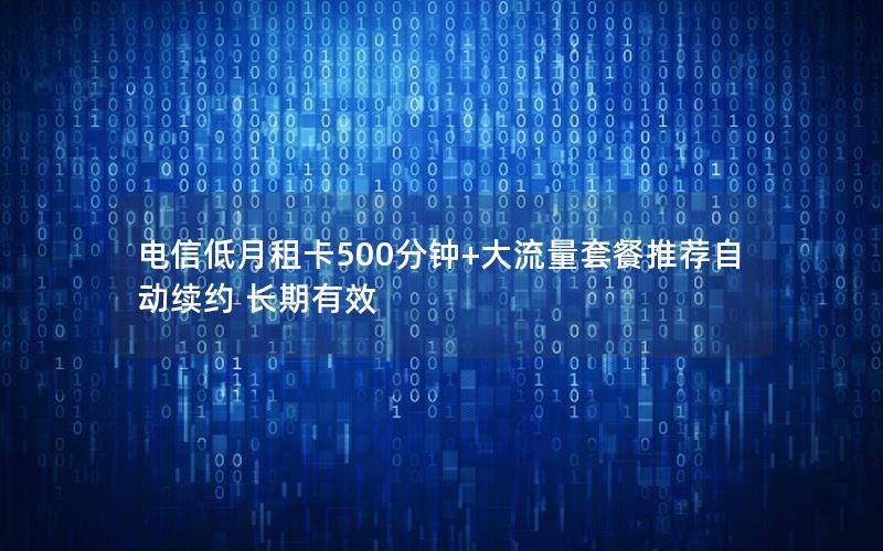 电信低月租卡500分钟+大流量套餐推荐自动续约 长期有效