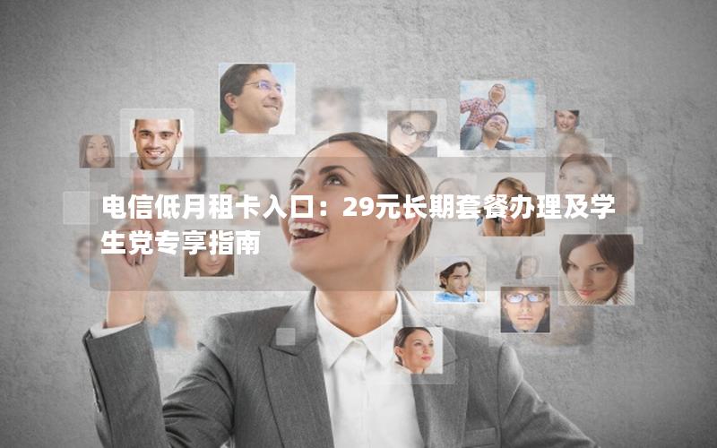 电信低月租卡入口：29元长期套餐办理及学生党专享指南
