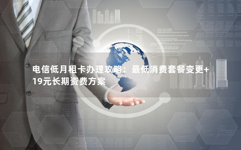 电信低月租卡办理攻略：最低消费套餐变更+19元长期资费方案