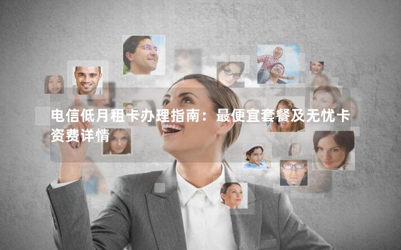 电信低月租卡办理指南：最便宜套餐及无忧卡资费详情
